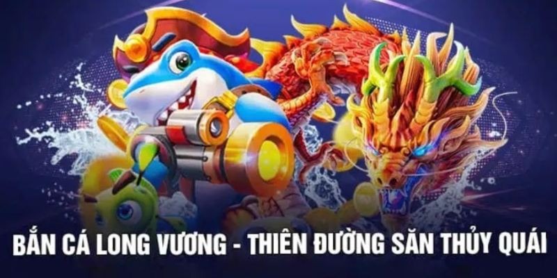 Bắn Cá Long Vương - Trải Nghiệm Khác Biệt Với Thưởng Khủng